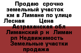 Продаю  срочно земельный участок 910 км в Лимане по улице Лесная 101 › Цена ­ 150 000 - Астраханская обл., Лиманский р-н, Лиман рп Недвижимость » Земельные участки продажа   